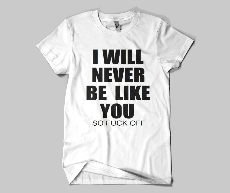 I will never be like you.So fuck off T-shirt - Urbantshirts.co.uk
